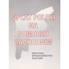 50 lat Polski na Pomorzu Zachodnim : polityka, społeczeństwo, kultura : materiały z sesji naukowej, Szczecin 19-20 maja 1995 r.